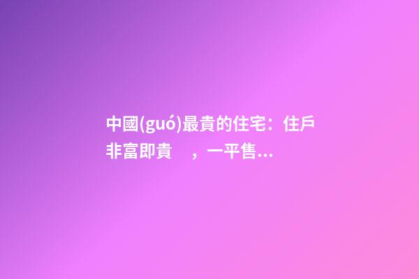 中國(guó)最貴的住宅：住戶非富即貴，一平售價(jià)普通人都買不起